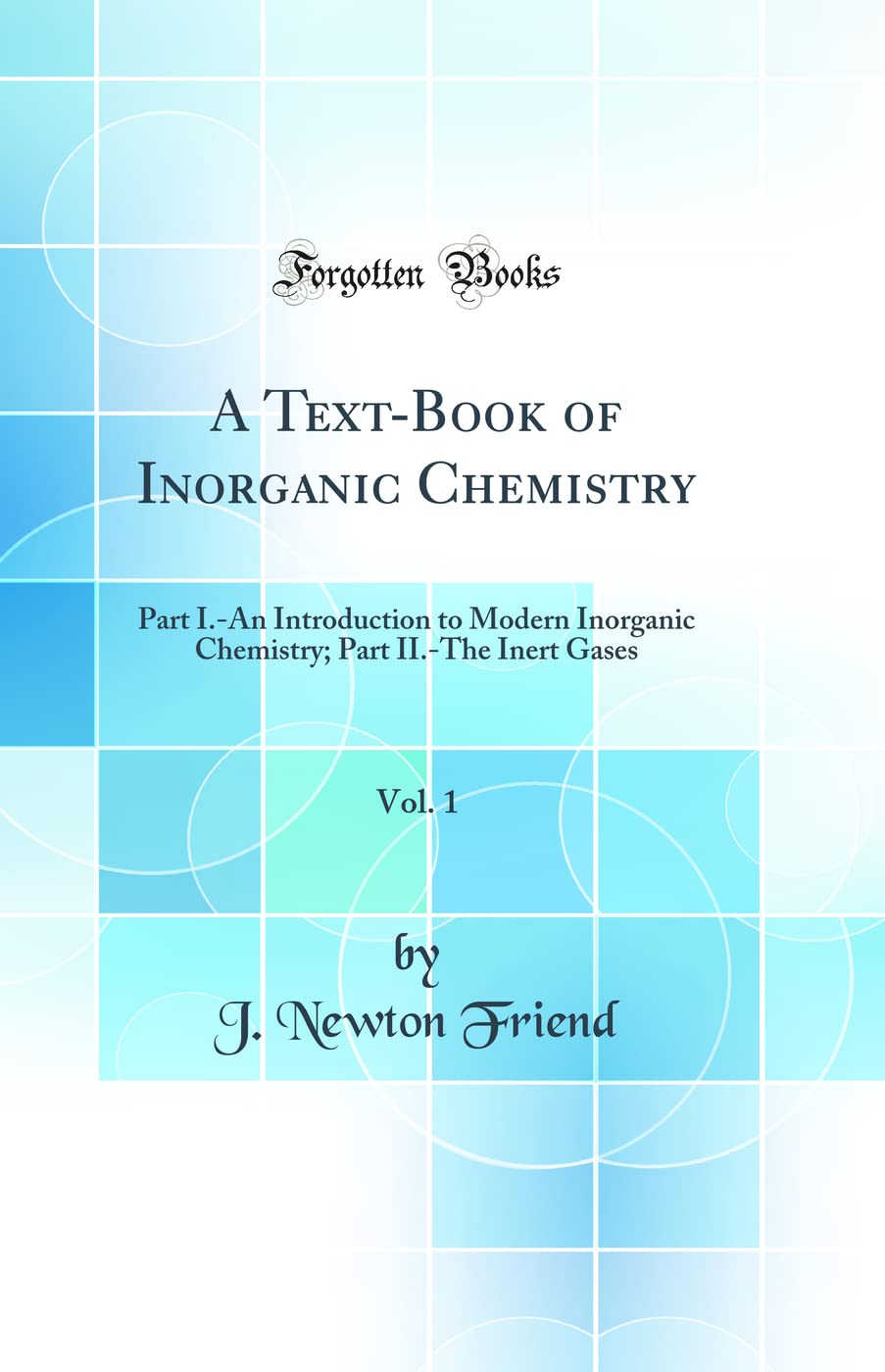 A TextBook of Inorganic Chemistry, Vol. 1: Part I.An Introduction to Modern Inorganic Chemistry; Part II.The Inert Gases (Cla