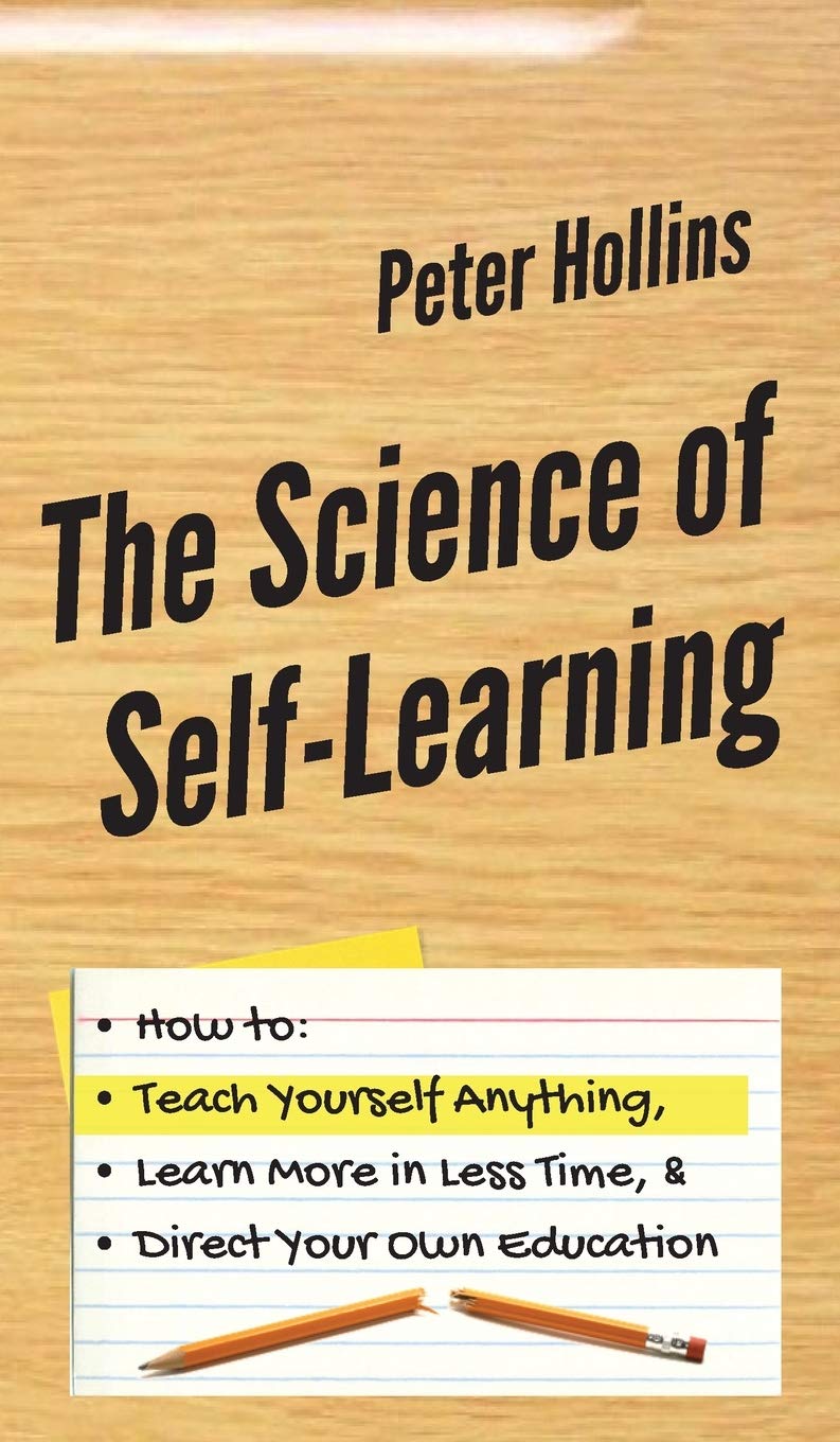 The Science of SelfLearning: How to Teach Yourself Anything, Learn More in Less Time, and Direct Your Own Education