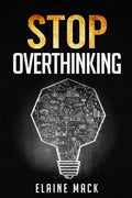 Stop Overthinking : Get Rid of the Mental Habits that Cause you to OverAnalyze and Worry About Things that dont Need to be Wo