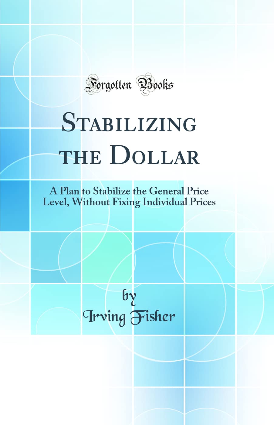 Stabilizing the Dollar: A Plan to Stabilize the General Price Level, Without Fixing Individual Prices (Classic Reprint)