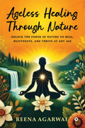 Ageless Healing Through Nature: Unlock the Power of Nature to Heal, Rejuvenate, and Thrive at Any Age