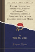 Recent Examination Papers for Admission to Harvard, Yale, Princeton, Sheffield Scientific School, and Columbia School of Mines (