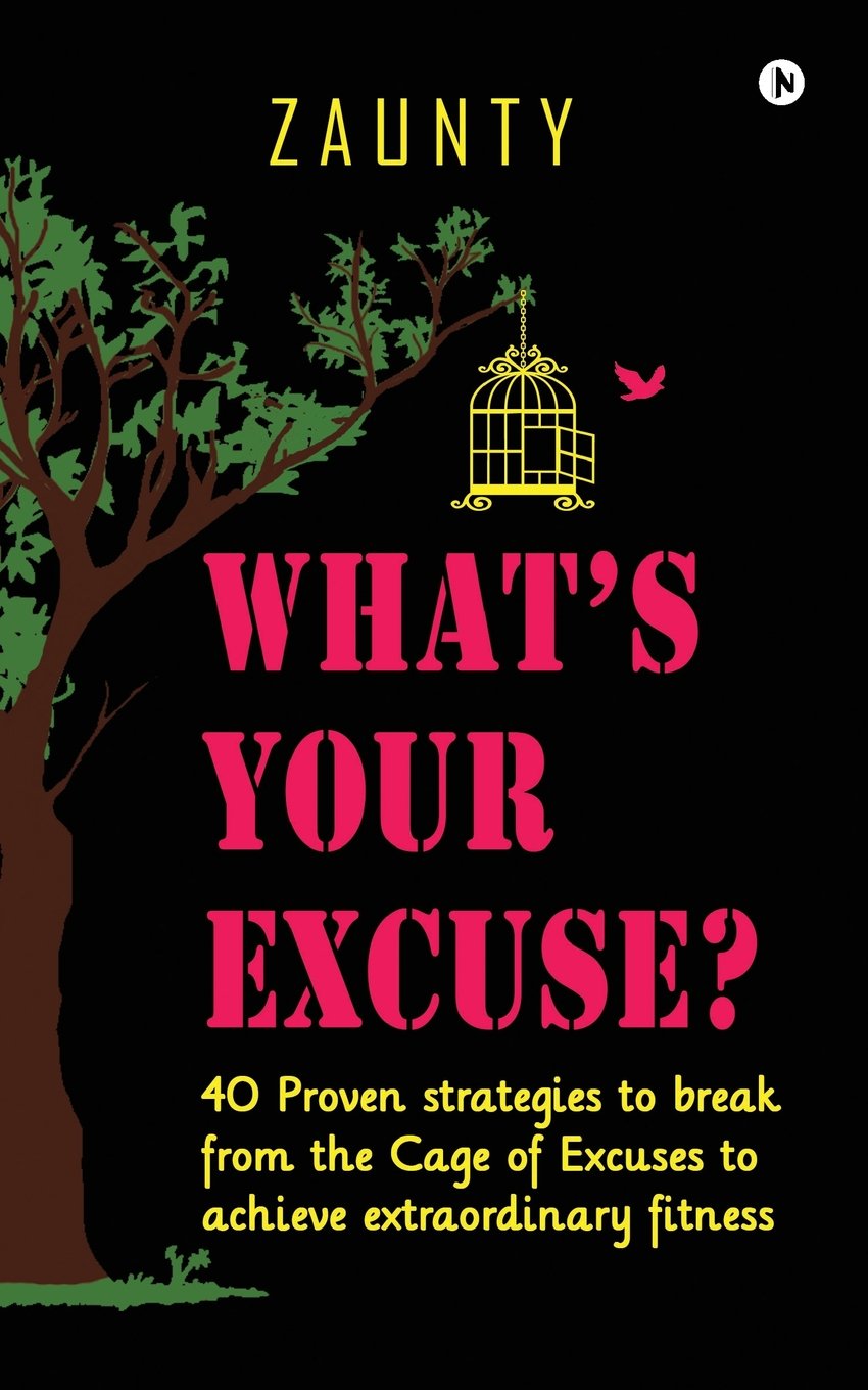 WHATS YOUR EXCUSE : 40 Proven strategies to break from the Cage of Excuses to achieve extraordinary fitness