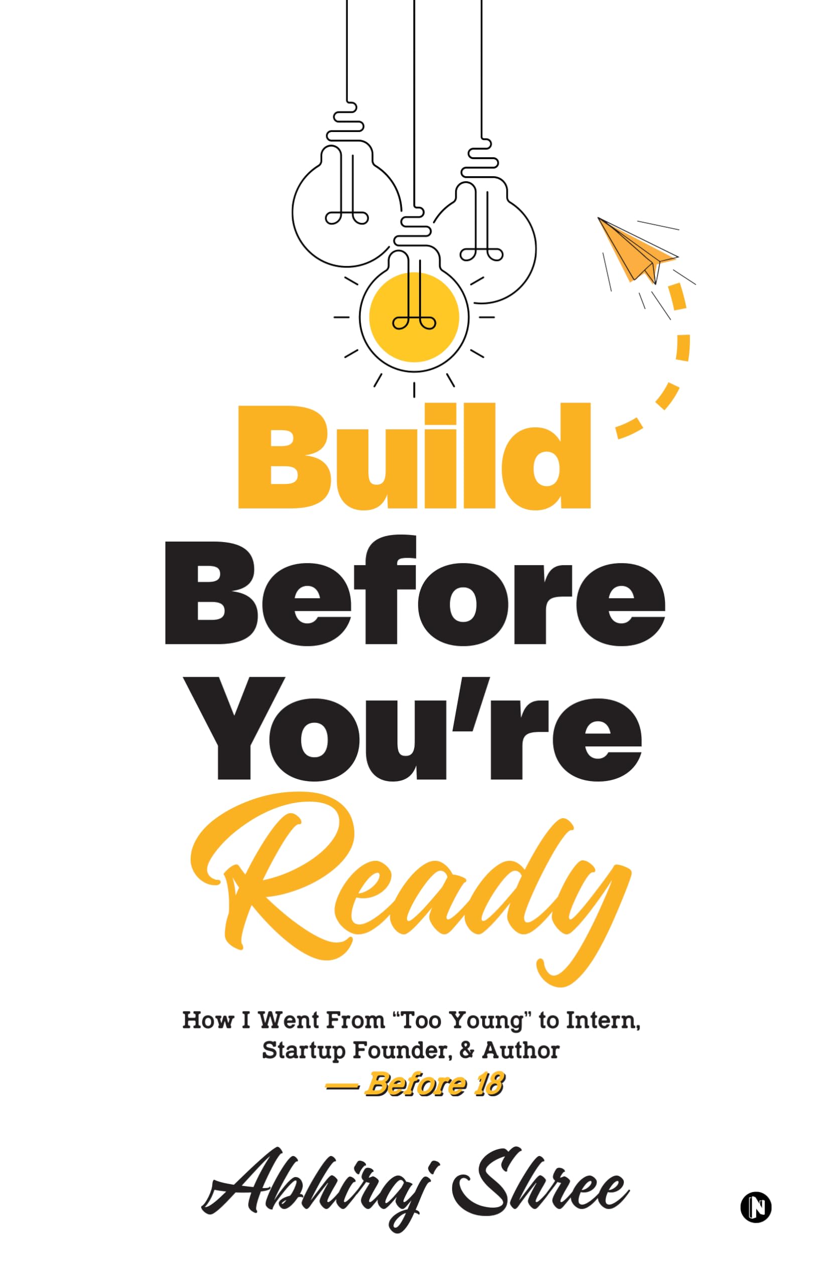 Build Before Youre Ready: How I Went From Too Young to Intern, Startup Founder, & Author  Before 18