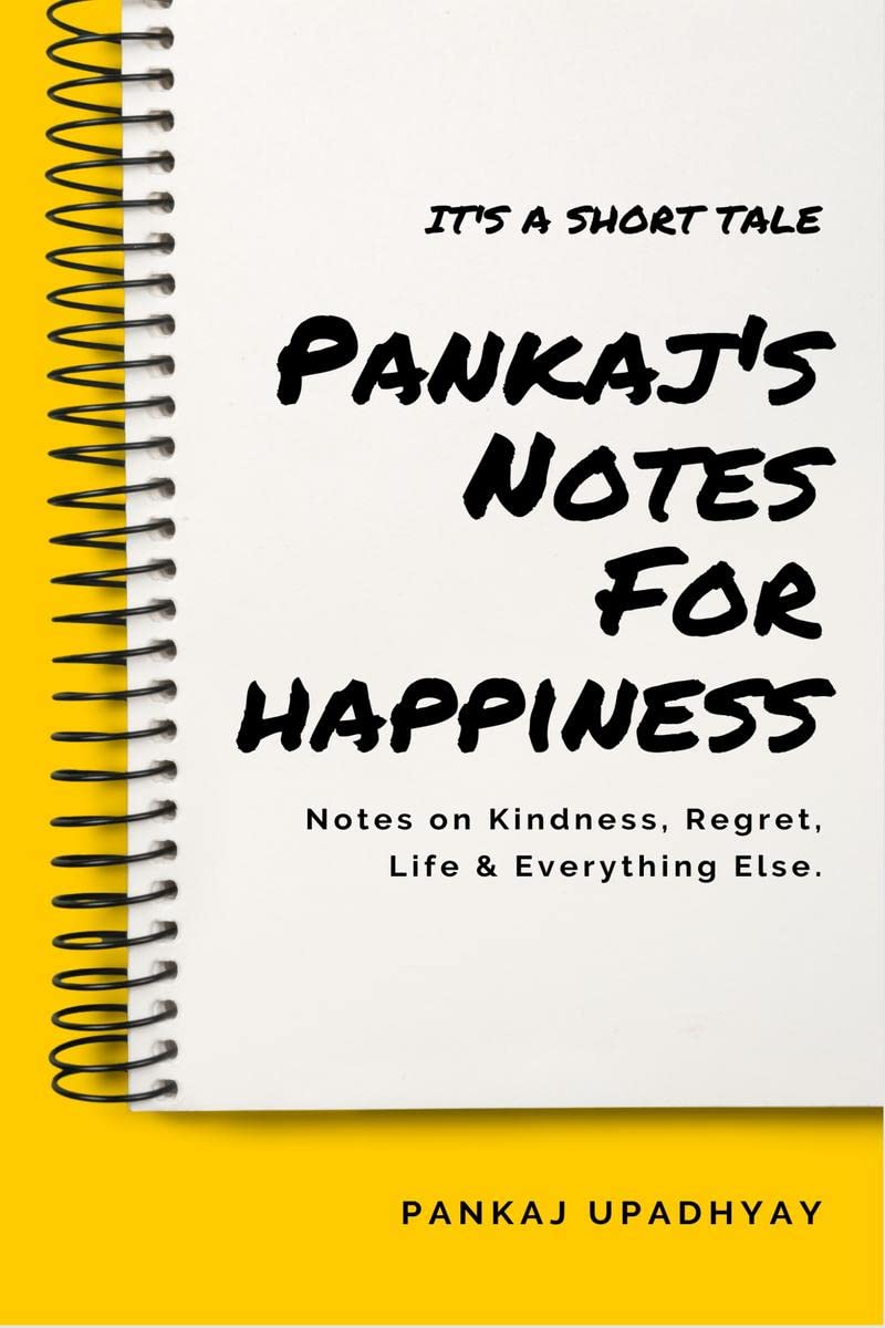 Pankajs Notes For Happiness : Notes on Kindness, Regret, Life & Everything Else.