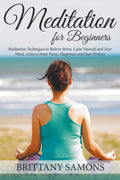 Meditation For Beginners: Meditation Techniques To Relieve Stress, Calm Yourself And Your Mind, Achieve Inner Peace, Happiness A