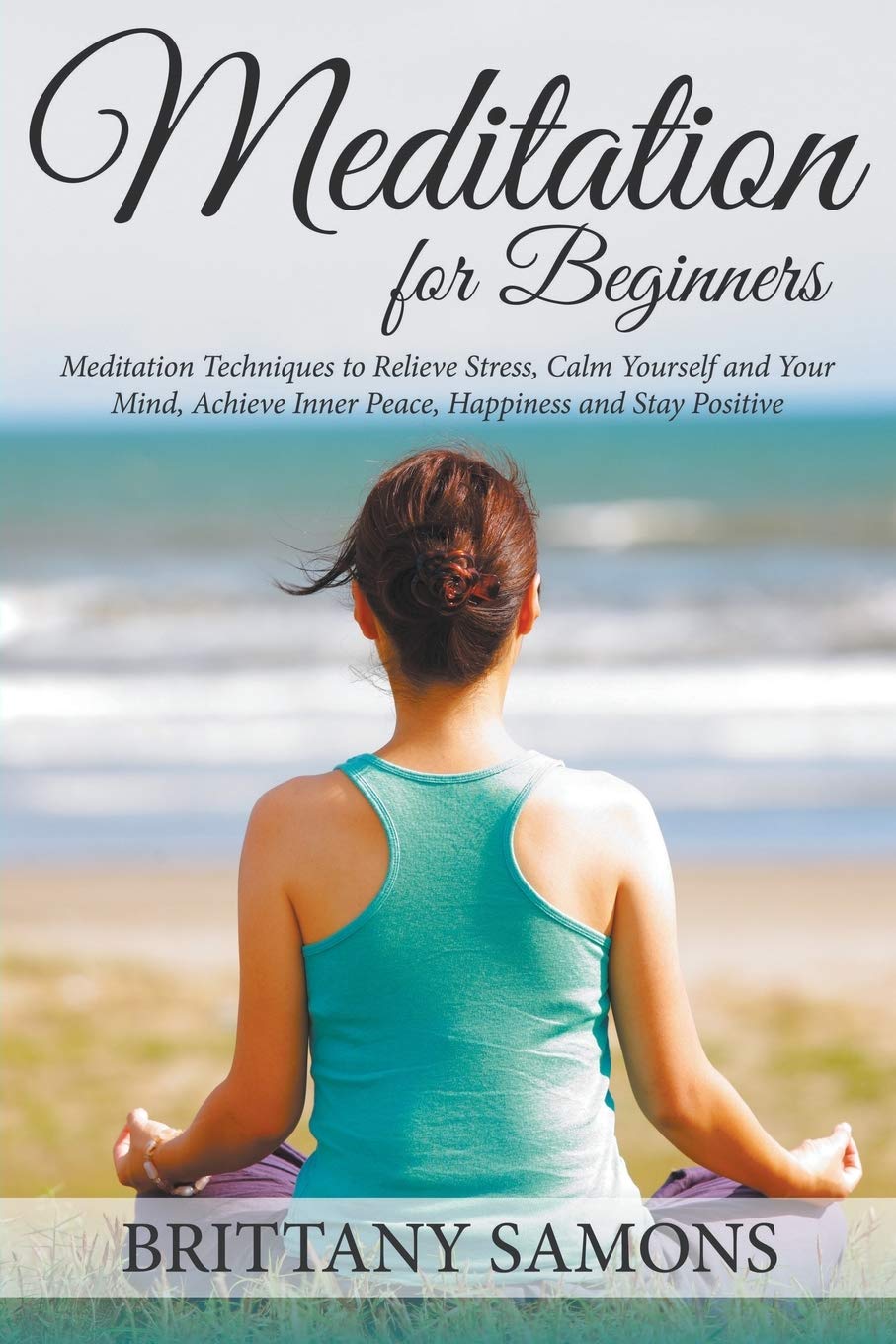 Meditation For Beginners: Meditation Techniques To Relieve Stress, Calm Yourself And Your Mind, Achieve Inner Peace, Happiness A