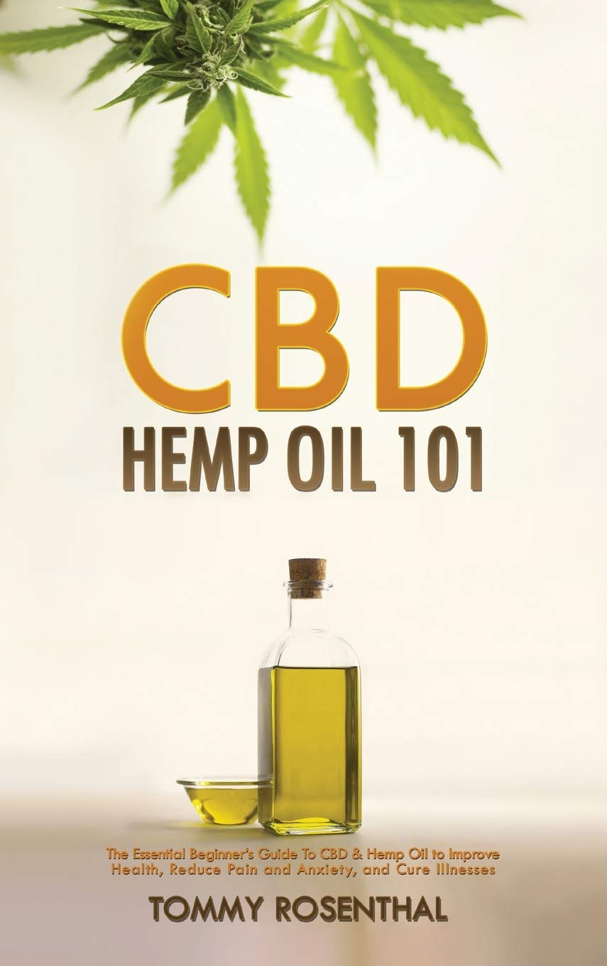 CBD Hemp Oil 101: The Essential Beginners Guide To CBD and Hemp Oil to Improve Health, Reduce Pain and Anxiety, and Cure Illnes
