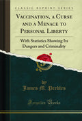 Vaccination, a Curse and a Menace to Personal Liberty: With Statistics Showing Its Dangers and Criminality (Classic Reprint)