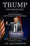 Trump  The Biography: From Businessman to 45th President of the United States: Insight and Analysis into the Life of Donald J. 
