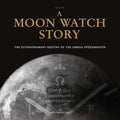 A Moon Watch Story: The Extraordinary Destiny of the Omega Speedmaster (Watch Stories Collection)