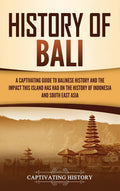 History Of Bali: A Captivating Guide To Balinese History And The Impact This Island Has Had On The History Of Indonesia And Sout