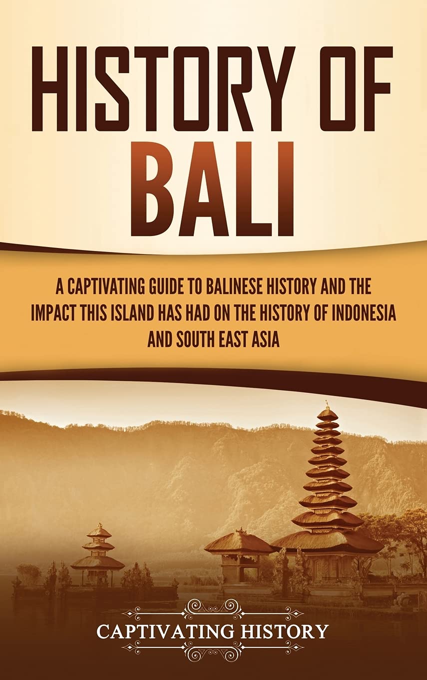 History Of Bali: A Captivating Guide To Balinese History And The Impact This Island Has Had On The History Of Indonesia And Sout
