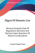 Digest Of Masonic Law: Being A Complete Code Of Regulations, Decisions And Opinions Upon Questions Of Masonic Jurisprudence