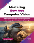 Mastering New Age Computer Vision: Advanced Techniques In Computer Vision Object Detection, Segmentation, And Deep Learning
