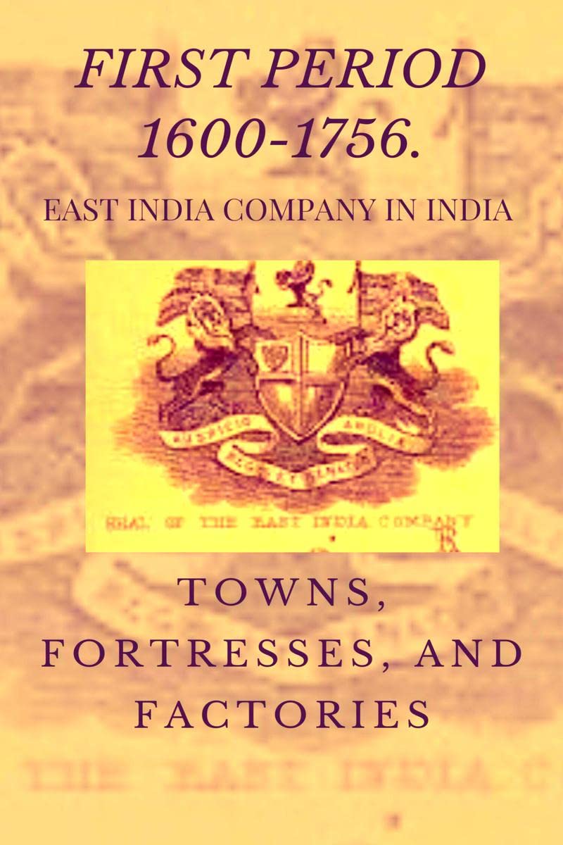 EAST INDIA COMPANY IN INDIA : FIRST PERIOD ( 1600  1756 ) TOWNS, FORTRESSES, AND FACTORIES