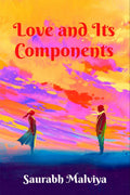 Love And Its Components : A Collection Of Short Stories And Poems  Witness The World Of Love From A Different Perception