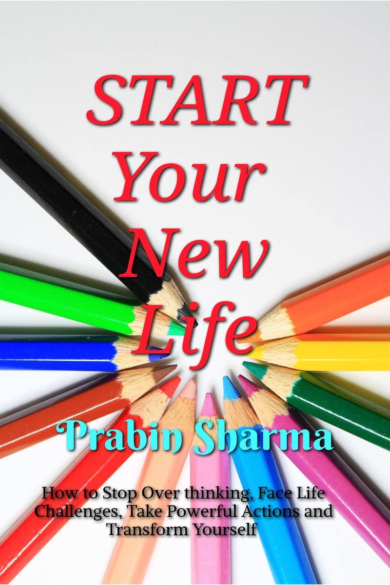 START Your New Life : How to Stop Over thinking, Face Life Challenges, Take Powerful Actions and Transform Yourself