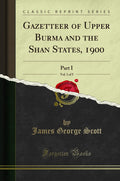 Gazetteer of Upper Burma and the Shan States, 1900, Vol. 1 of 5: Part I (Classic Reprint)