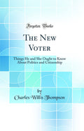 The New Voter: Things He and She Ought to Know About Politics and Citizenship (Classic Reprint)