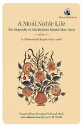 A MOST NOBLE LIFE: THE BIOGRAPHY OF ASHRAFUNNISA BEGUM (18401903) BY MUHAMMADI BEGUM (18771908)