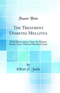 The Treatment Diabetes Mellitus: With Observations Upon the Disease Based, Upon Thirteen Hundred Cases (Classic Reprint)