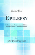 Epilepsy: Its Symptoms, Treatment, and Relation to Other Chronic Convulsive Diseases (Classic Reprint)