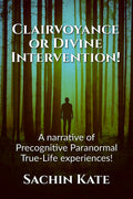 Clairvoyance or Divine Intervention! : A narrative of Precognitive Paranormal TrueLife experiences!