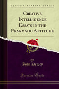 Creative Intelligence Essays In The Pragmatic Attitude (Classic Reprint)