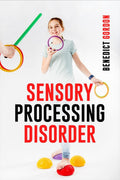 SENSORY PROCESSING DISORDER : Learn How to Recognize the Signs and Get Information and Tools to Help Your Child Have Better Life