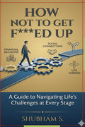 How Not to get F***ed up : A guide to Navigating Lifes challenges at Every Stage