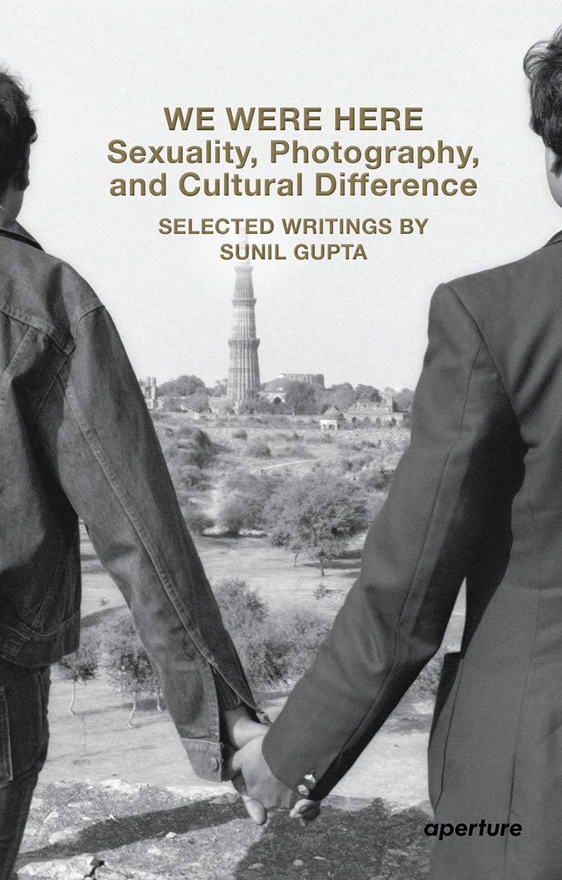 We Were Here: Sexuality, Photography, And Cultural Difference: Selected Essays By Sunil Gupta