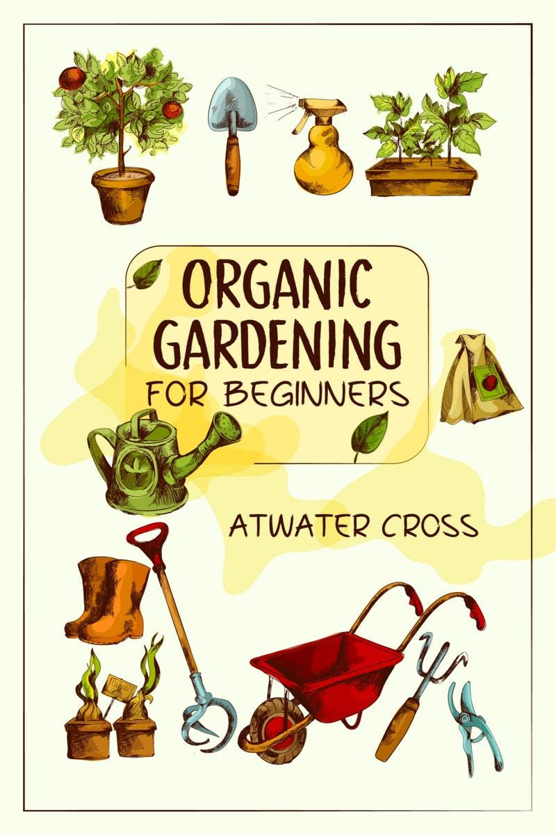 Organic Gardening for Beginners : Discover the Simple Steps Necessary to Establish and Maintain Your Own Organic Garden and Grow