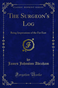 The Surgeons Log: Being Impressions of the Far East (Classic Reprint)
