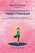 From Excessive Exercising To Yogic Vyaayaam : Stop Putting Your Body Through Exhaustion And Start Doing Enjoyable, Healing Yogic