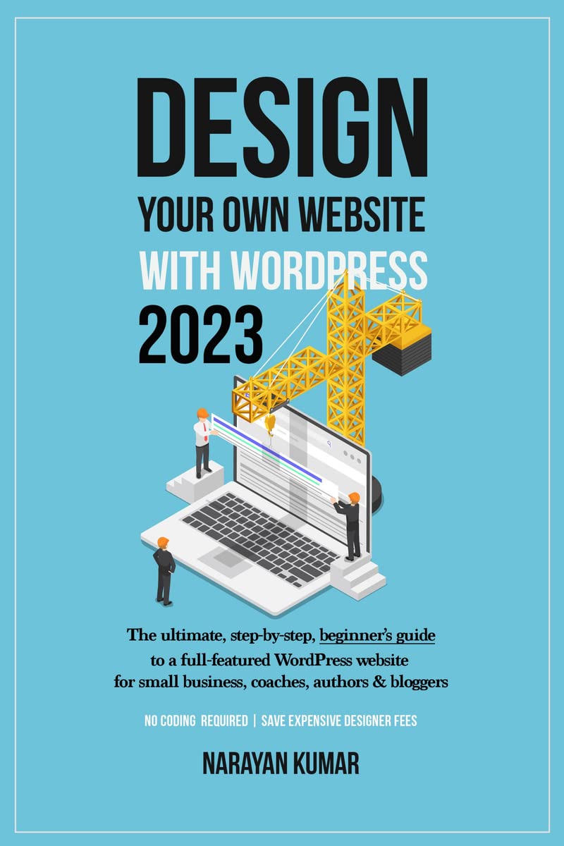 Design Your Website With WordPress 2023 : The ultimate, stepbystep, beginners guide to a fullfeatured WordPress website for