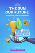 The Sun , Our Future : Exploring the Possibilities of solar energy