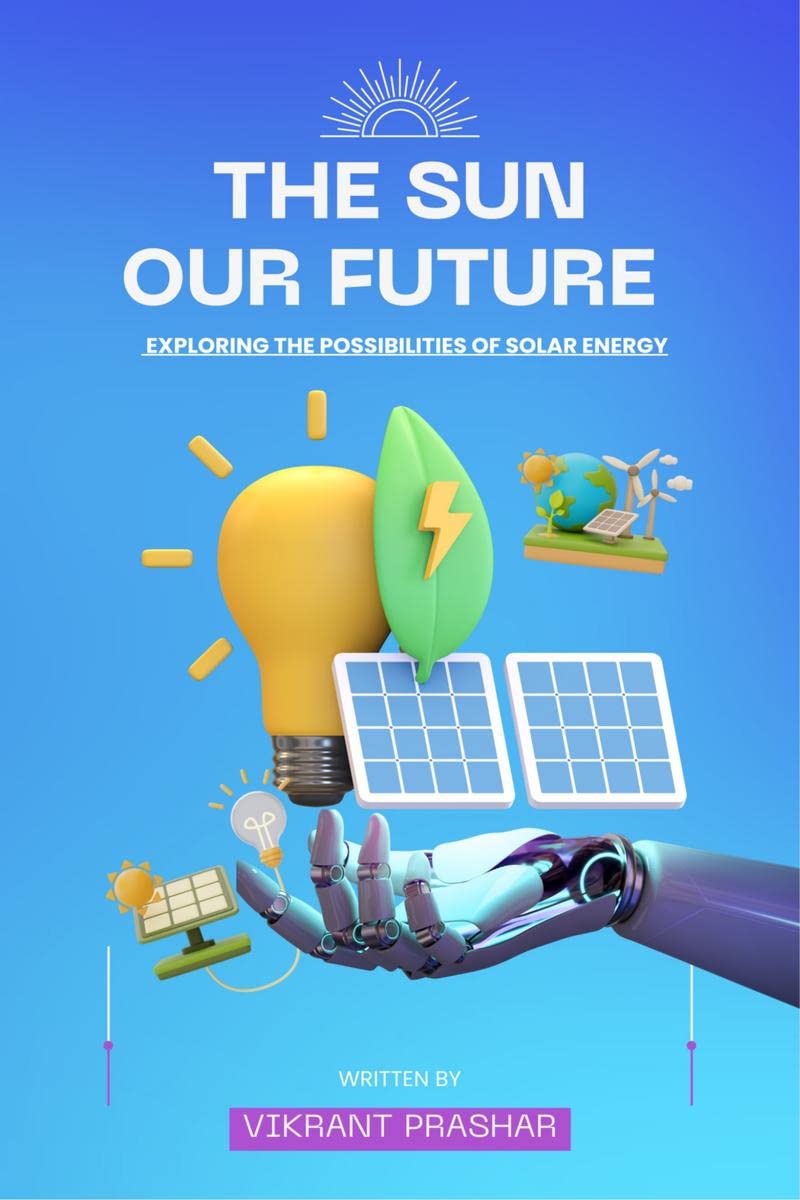 The Sun , Our Future : Exploring the Possibilities of solar energy