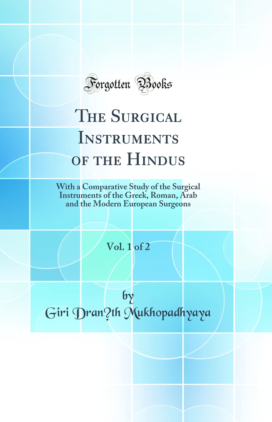 The Surgical Instruments of the Hindus, Vol. 1 of 2: With a Comparative Study of the Surgical Instruments of the Greek, Roman, A