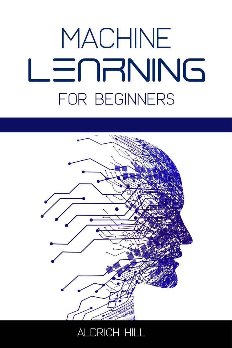 Machine Learning for Beginners : Learn the Basics of Artificial Intelligence. A StepbyStep Overview to the Fundamentals of Mac