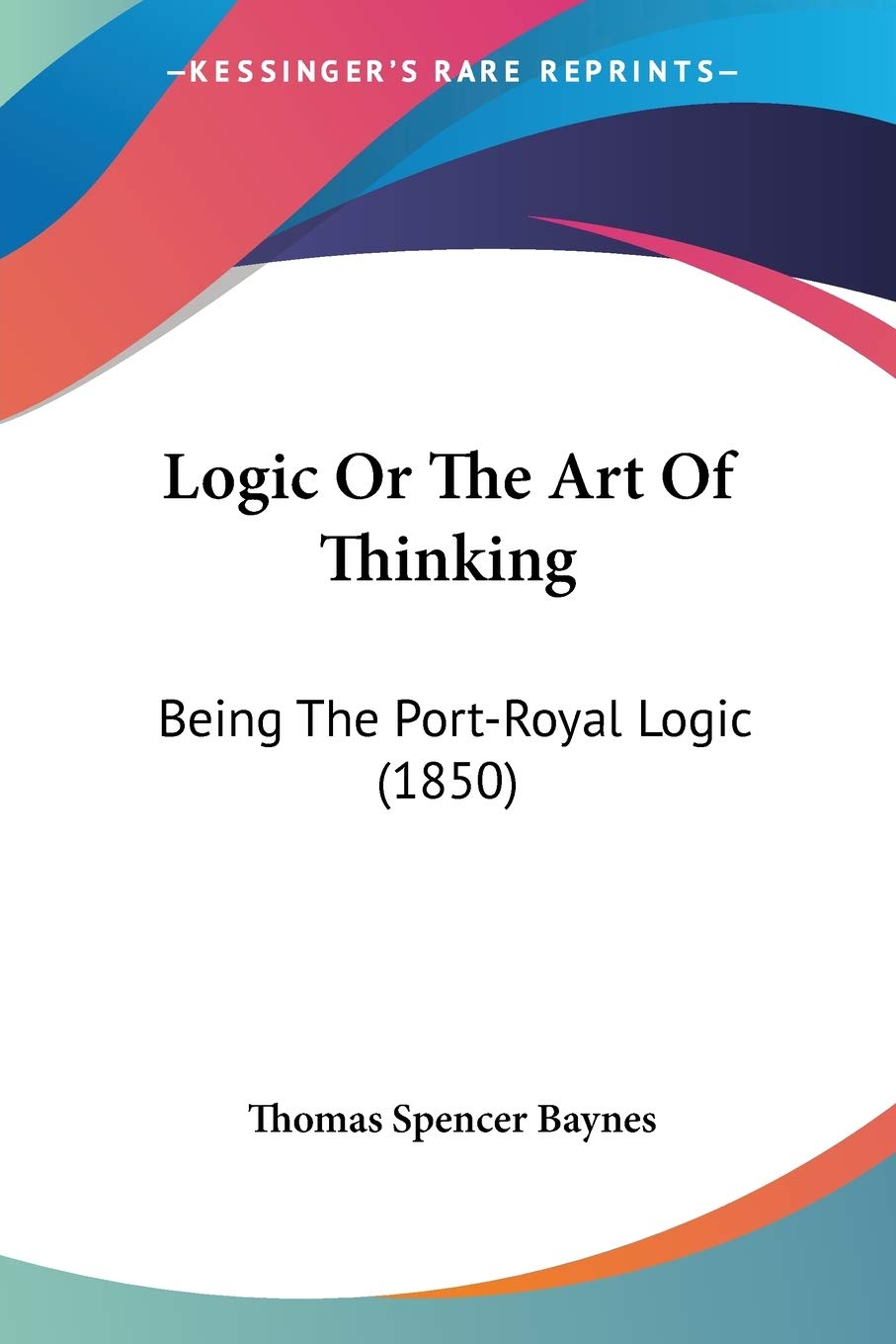 Logic Or The Art Of Thinking: Being The PortRoyal Logic (1850)