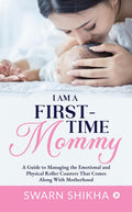 I am a FirstTime Mommy: A Guide to Managing the Emotional and Physical Roller Coasters That Comes Along With Motherhood