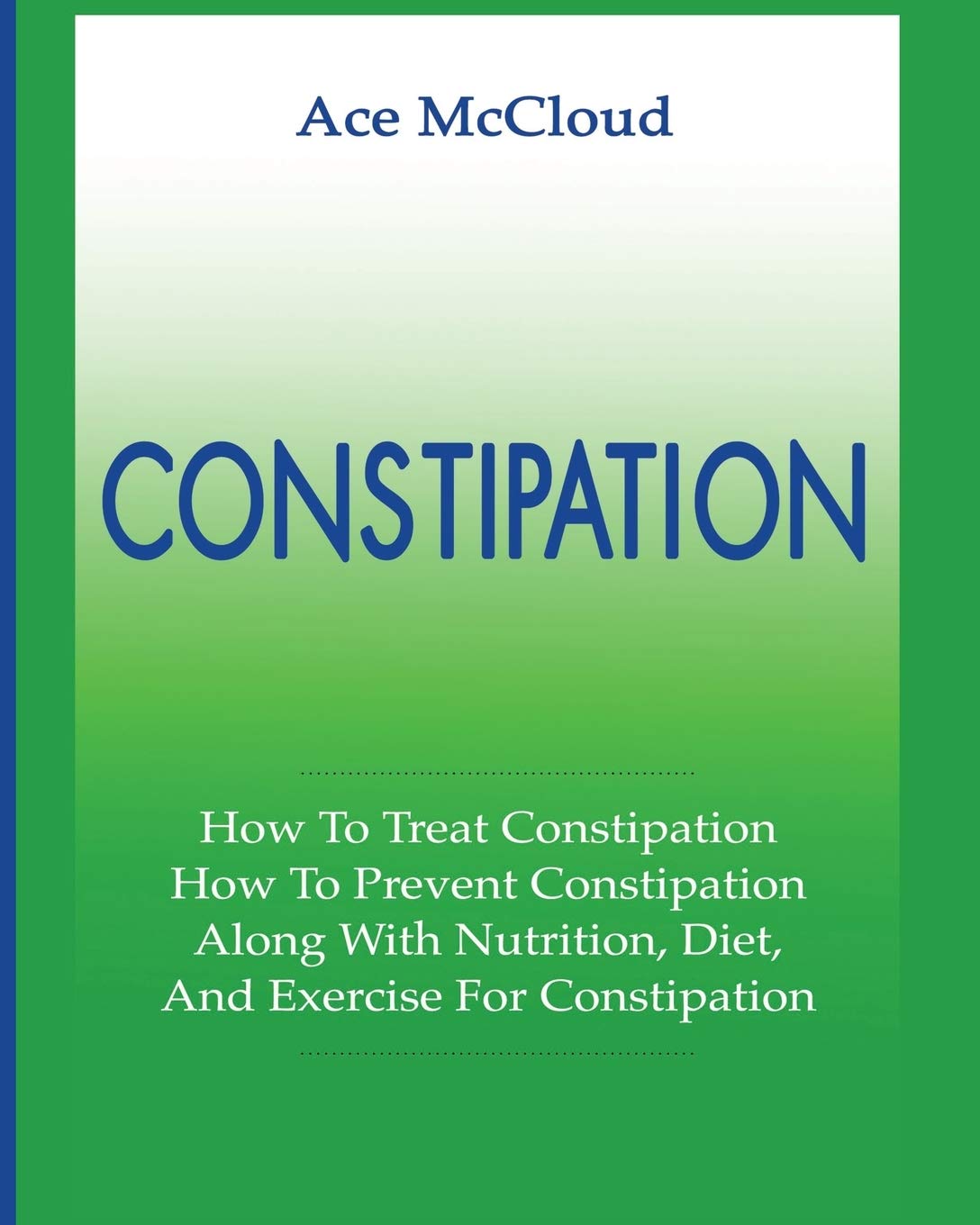 Constipation: How To Treat Constipation: How To Prevent Constipation: Along With Nutrition, Diet, And Exercise For Constipation 