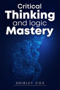 Critical Thinking and Logic Mastery : Make Better Decisions, Overcome Logical Fallacies, and Sharpen Your Thought (2022 Guide fo