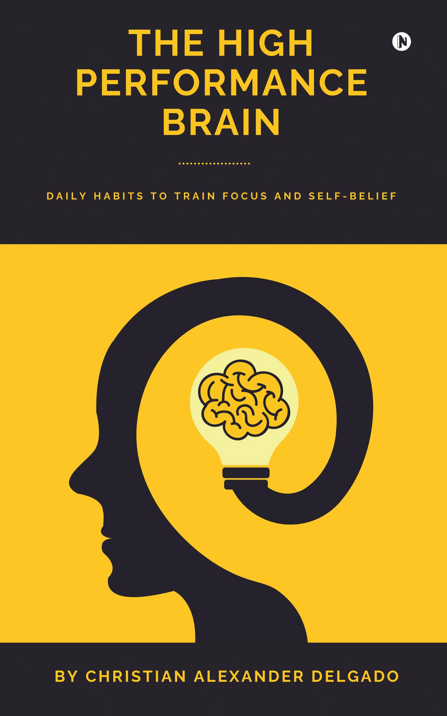 THE HIGH PERFORMANCE BRAIN: Daily Habits to Train Focus and SelfBelief