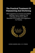 The Practical Treatment Of Stammering And Stuttering: With Suggestions For Practice And Helpful Exercises. And A Treatise On The