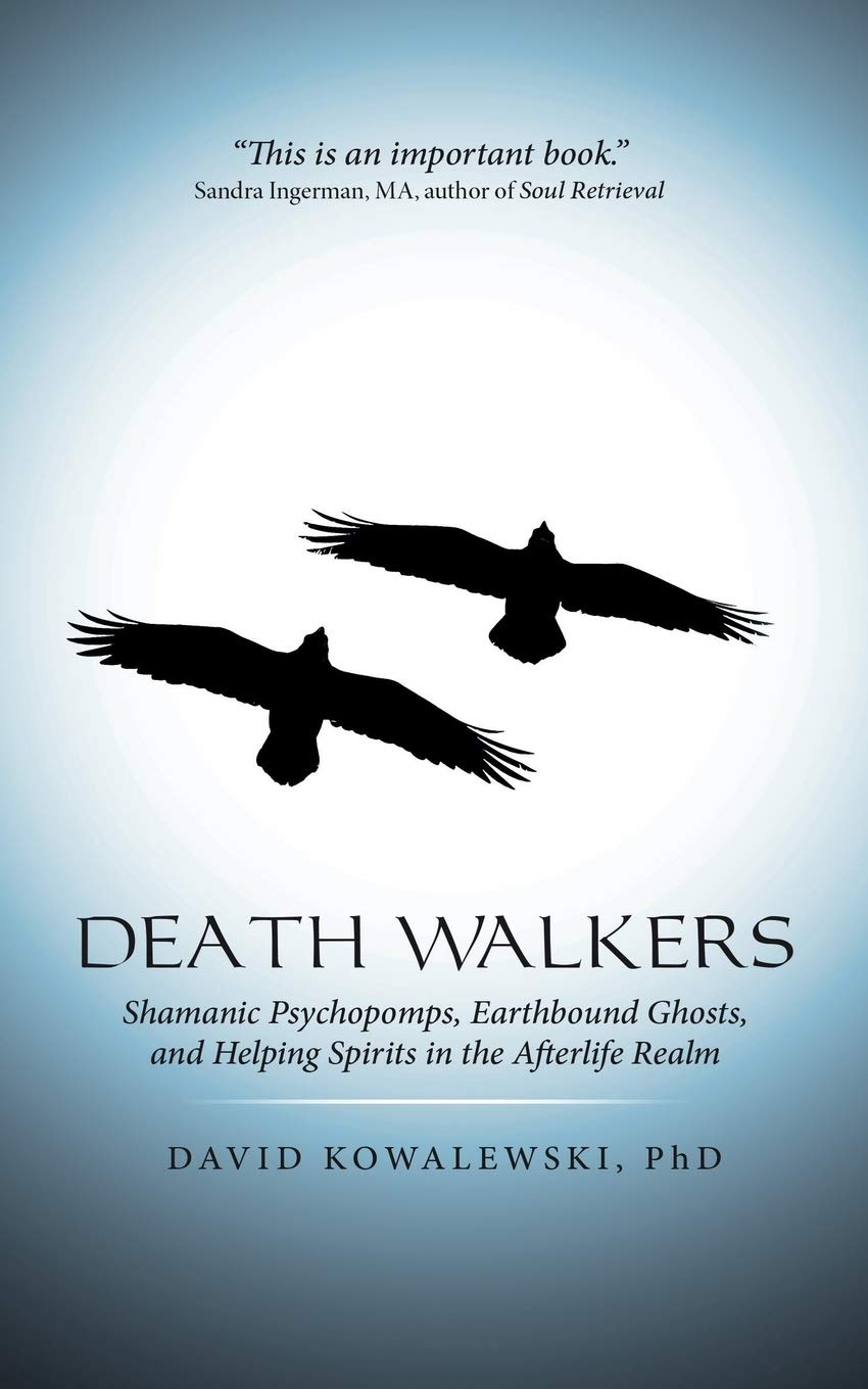 Death Walkers: Shamanic Psychopomps, Earthbound Ghosts, And Helping Spirits In The Afterlife Realm