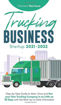 Trucking Business Startup 20212022: StepbyStep Guide to Start, Grow and Run your Own Trucking Company in as Little as 30 Days