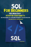 SQL For Beginners: SQL Made Easy; A StepByStep Guide to SQL Programming for the Beginner, Intermediate and Advanced User (Incl