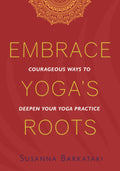 Embrace Yogas Roots: Courageous Ways to Deepen Your Yoga Practice